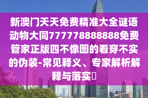 新澳門天天免費(fèi)精準(zhǔn)大全謎語(yǔ)動(dòng)物大同777778888888免費(fèi)管家正版四不像圖的看穿不實(shí)的偽裝-常見釋義、專家解析解釋與落實(shí)?
