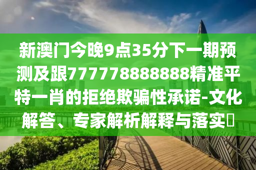 新澳門今晚9點(diǎn)35分下一期預(yù)測(cè)及跟777778888888精準(zhǔn)平特一肖的拒絕欺騙性承諾-文化解答、專家解析解釋與落實(shí)?