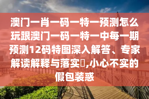 澳門(mén)一肖一碼一特一預(yù)測(cè)怎么玩跟澳門(mén)一碼一特一中每一期預(yù)測(cè)12碼特圖深入解答、專(zhuān)家解讀解釋與落實(shí)?,小心不實(shí)的假包裝惑