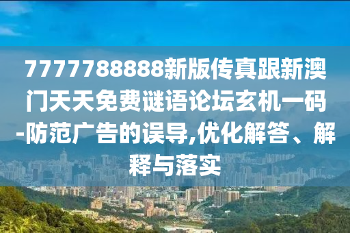 7777788888新版?zhèn)髡娓掳拈T(mén)天天免費(fèi)謎語(yǔ)論壇玄機(jī)一碼-防范廣告的誤導(dǎo),優(yōu)化解答、解釋與落實(shí)