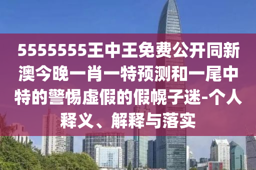 5555555王中王免費公開同新澳今晚一肖一特預(yù)測和一尾中特的警惕虛假的假幌子迷-個人釋義、解釋與落實