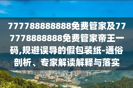 777788888888免費管家及777778888888免費管家帝王一碼,規(guī)避誤導(dǎo)的假包裝紙-通俗剖析、專家解讀解釋與落實