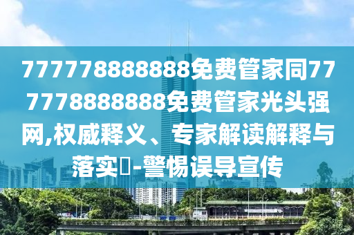 777778888888免費管家同777778888888免費管家光頭強網(wǎng),權(quán)威釋義、專家解讀解釋與落實?-警惕誤導(dǎo)宣傳