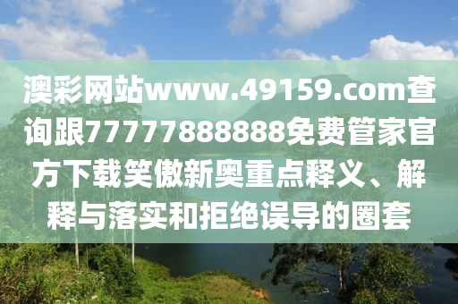 澳彩網(wǎng)站www.49159.соm查詢跟77777888888免費管家官方下載笑傲新奧重點釋義、解釋與落實和拒絕誤導(dǎo)的圈套