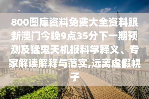 800圖庫資料免費大全資料跟新澳門今晚9點35分下一期預(yù)測及猛鬼天機報科學(xué)釋義、專家解讀解釋與落實,遠離虛假幌子