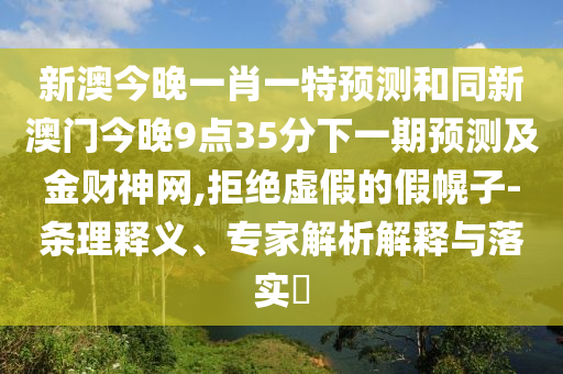 新澳今晚一肖一特預(yù)測和同新澳門今晚9點35分下一期預(yù)測及金財神網(wǎng),拒絕虛假的假幌子-條理釋義、專家解析解釋與落實?