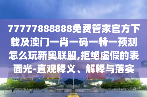 77777888888免費管家官方下載及澳門一肖一碼一特一預(yù)測怎么玩新奧聯(lián)盟,拒絕虛假的表面光-直觀釋義、解釋與落實