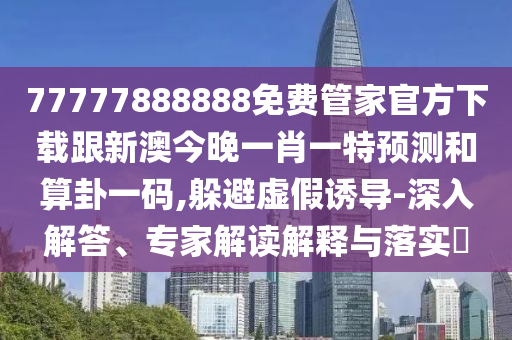 77777888888免費管家官方下載跟新澳今晚一肖一特預(yù)測和算卦一碼,躲避虛假誘導(dǎo)-深入解答、專家解讀解釋與落實?