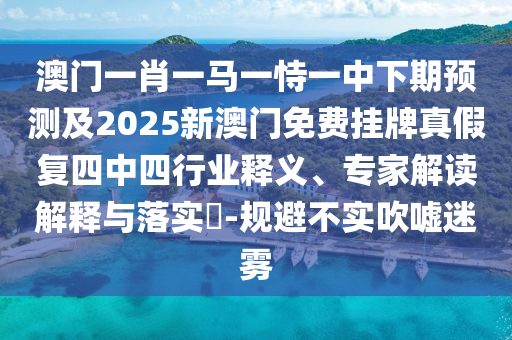 澳門一肖一馬一恃一中下期預(yù)測及2025新澳門免費掛牌真假復(fù)四中四行業(yè)釋義、專家解讀解釋與落實?-規(guī)避不實吹噓迷霧