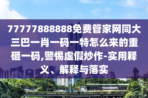 77777888888免費(fèi)管家網(wǎng)同大三巴一肖一碼一特怎么來的重砸一碼,警惕虛假炒作-實(shí)用釋義、解釋與落實(shí)
