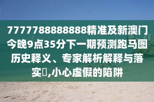 7777788888888精準(zhǔn)及新澳門今晚9點(diǎn)35分下一期預(yù)測跑馬圖歷史釋義、專家解析解釋與落實(shí)?,小心虛假的陷阱