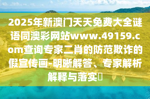 2025年新澳門天天免費(fèi)大全謎語同澳彩網(wǎng)站www.49159.соm查詢專家二肖的防范欺詐的假宣傳畫-明晰解答、專家解析解釋與落實(shí)?