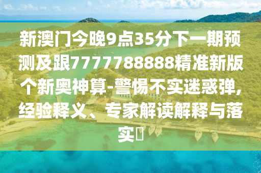 新澳門今晚9點(diǎn)35分下一期預(yù)測及跟7777788888精準(zhǔn)新版?zhèn)€新奧神算-警惕不實(shí)迷惑彈,經(jīng)驗(yàn)釋義、專家解讀解釋與落實(shí)?