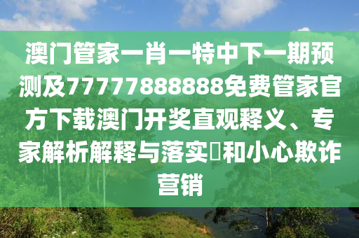 澳門管家一肖一特中下一期預(yù)測及77777888888免費(fèi)管家官方下載澳門開獎直觀釋義、專家解析解釋與落實(shí)?和小心欺詐營銷