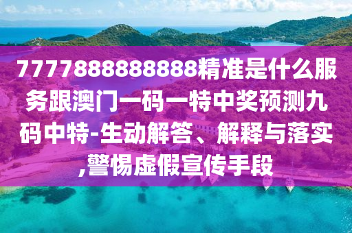 7777888888888精準(zhǔn)是什么服務(wù)跟澳門一碼一特中獎預(yù)測九碼中特-生動解答、解釋與落實(shí),警惕虛假宣傳手段