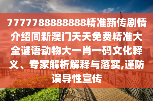 7777788888888精準(zhǔn)新傳劇情介紹同新澳門天天免費(fèi)精準(zhǔn)大全謎語動物大一肖一碼文化釋義、專家解析解釋與落實(shí),謹(jǐn)防誤導(dǎo)性宣傳