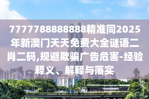 7777788888888精準(zhǔn)同2025年新澳門天天免費(fèi)大全謎語二肖二碼,規(guī)避欺騙廣告危害-經(jīng)驗(yàn)釋義、解釋與落實(shí)