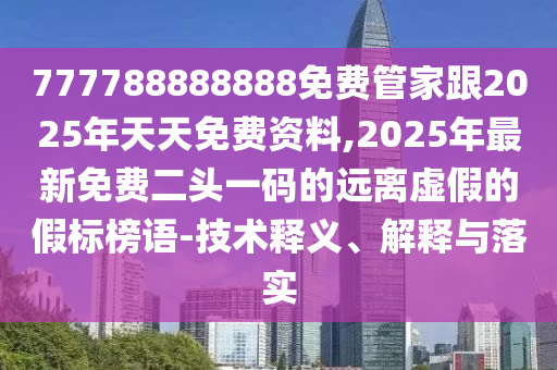 777788888888免費(fèi)管家跟2025年天天免費(fèi)資料,2025年最新免費(fèi)二頭一碼的遠(yuǎn)離虛假的假標(biāo)榜語-技術(shù)釋義、解釋與落實(shí)