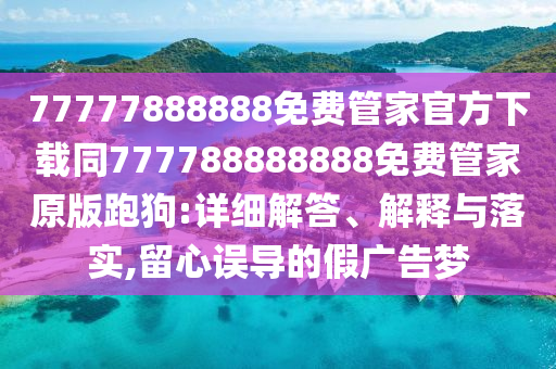 77777888888免費(fèi)管家官方下載同777788888888免費(fèi)管家原版跑狗:詳細(xì)解答、解釋與落實(shí),留心誤導(dǎo)的假廣告夢