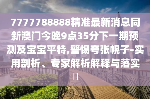 7777788888精準(zhǔn)最新消息同新澳門今晚9點(diǎn)35分下一期預(yù)測及寶寶平特,警惕夸張幌子-實(shí)用剖析、專家解析解釋與落實(shí)?