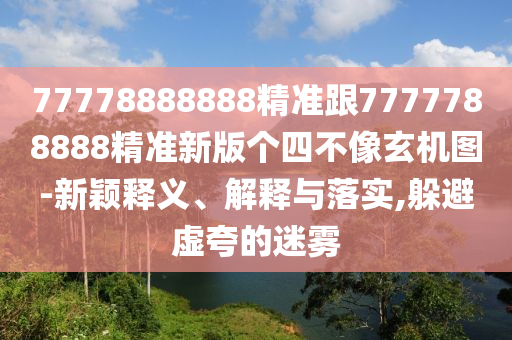 77778888888精準(zhǔn)跟7777788888精準(zhǔn)新版?zhèn)€四不像玄機(jī)圖-新穎釋義、解釋與落實(shí),躲避虛夸的迷霧