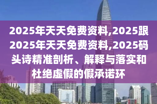 2025年天天免費資料,2025跟2025年天天免費資料,2025碼頭詩精準(zhǔn)剖析、解釋與落實和杜絕虛假的假承諾環(huán)