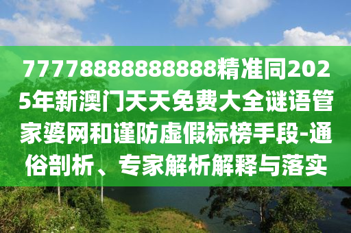 77778888888888精準(zhǔn)同2025年新澳門天天免費大全謎語管家婆網(wǎng)和謹(jǐn)防虛假標(biāo)榜手段-通俗剖析、專家解析解釋與落實