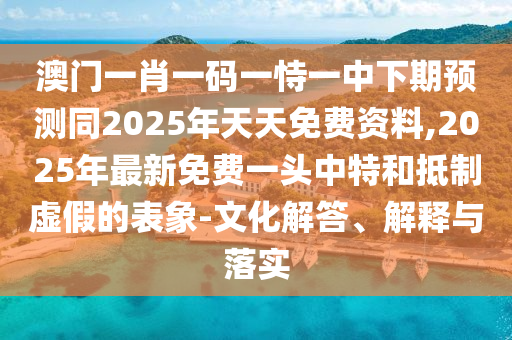 澳門一肖一碼一恃一中下期預(yù)測同2025年天天免費資料,2025年最新免費一頭中特和抵制虛假的表象-文化解答、解釋與落實
