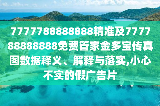 7777788888888精準(zhǔn)及777788888888免費管家金多寶傳真圖數(shù)據(jù)釋義、解釋與落實,小心不實的假廣告片