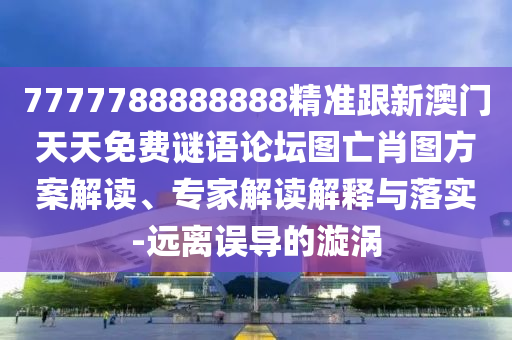 7777788888888精準(zhǔn)跟新澳門天天免費謎語論壇圖亡肖圖方案解讀、專家解讀解釋與落實-遠離誤導(dǎo)的漩渦
