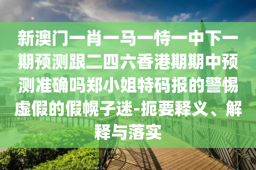 新澳門一肖一馬一恃一中下一期預(yù)測跟二四六香港期期中預(yù)測準(zhǔn)確嗎鄭小姐特碼報(bào)的警惕虛假的假幌子迷-扼要釋義、解釋與落實(shí)
