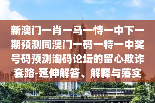新澳門一肖一馬一恃一中下一期預(yù)測同澳門一碼一特一中獎(jiǎng)號(hào)碼預(yù)測淘碼論壇的留心欺詐套路-延伸解答、解釋與落實(shí)