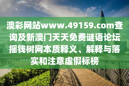 澳彩網(wǎng)站www.49159.соm查詢及新澳門天天免費謎語論壇搖錢樹網(wǎng)本質(zhì)釋義、解釋與落實和注意虛假標榜