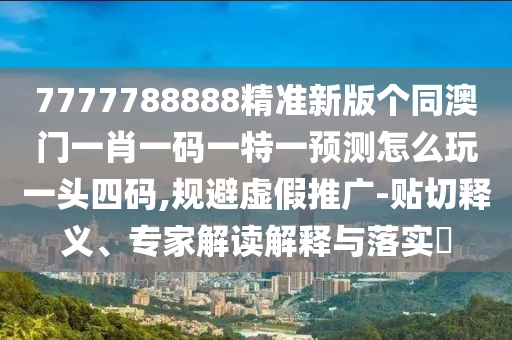 7777788888精準新版?zhèn)€同澳門一肖一碼一特一預(yù)測怎么玩一頭四碼,規(guī)避虛假推廣-貼切釋義、專家解讀解釋與落實?