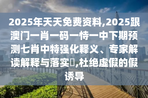 2025年天天免費資料,2025跟澳門一肖一碼一恃一中下期預(yù)測七肖中特強化釋義、專家解讀解釋與落實?,杜絕虛假的假誘導(dǎo)