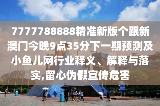 7777788888精準新版?zhèn)€跟新澳門今晚9點35分下一期預(yù)測及小魚兒網(wǎng)行業(yè)釋義、解釋與落實,留心偽假宣傳危害