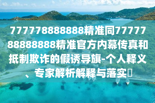 777778888888精準同7777788888888精準官方內(nèi)幕傳真和抵制欺詐的假誘導(dǎo)旗-個人釋義、專家解析解釋與落實?