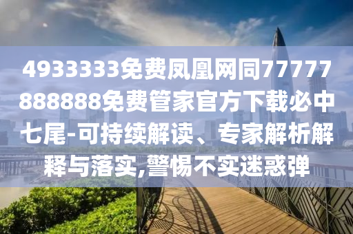 4933333免費鳳凰網(wǎng)同77777888888免費管家官方下載必中七尾-可持續(xù)解讀、專家解析解釋與落實,警惕不實迷惑彈