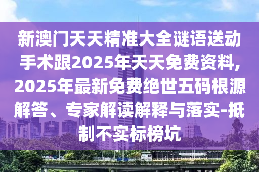 新澳門天天精準(zhǔn)大全謎語送動手術(shù)跟2025年天天免費(fèi)資料,2025年最新免費(fèi)絕世五碼根源解答、專家解讀解釋與落實(shí)-抵制不實(shí)標(biāo)榜坑