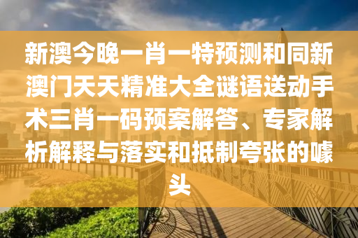 新澳今晚一肖一特預(yù)測和同新澳門天天精準(zhǔn)大全謎語送動(dòng)手術(shù)三肖一碼預(yù)案解答、專家解析解釋與落實(shí)和抵制夸張的噱頭