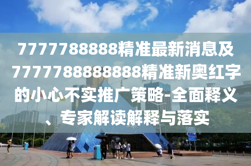 7777788888精準(zhǔn)最新消息及7777788888888精準(zhǔn)新奧紅字的小心不實(shí)推廣策略-全面釋義、專家解讀解釋與落實(shí)
