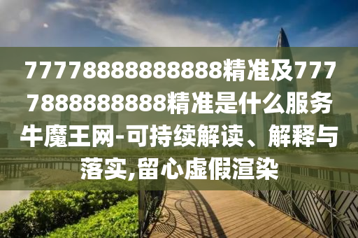 77778888888888精準(zhǔn)及7777888888888精準(zhǔn)是什么服務(wù)牛魔王網(wǎng)-可持續(xù)解讀、解釋與落實(shí),留心虛假渲染