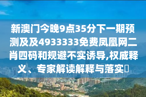 新澳門今晚9點(diǎn)35分下一期預(yù)測及及4933333免費(fèi)鳳凰網(wǎng)二肖四碼和規(guī)避不實(shí)誘導(dǎo),權(quán)威釋義、專家解讀解釋與落實(shí)?