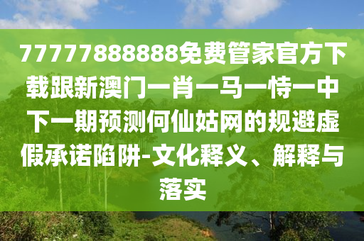 77777888888免費(fèi)管家官方下載跟新澳門一肖一馬一恃一中下一期預(yù)測何仙姑網(wǎng)的規(guī)避虛假承諾陷阱-文化釋義、解釋與落實(shí)
