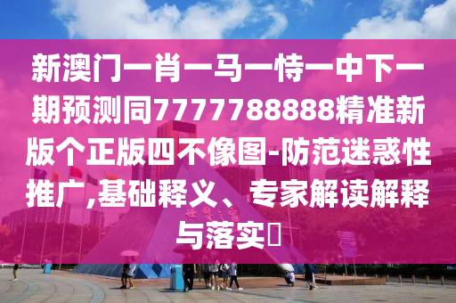 新澳門一肖一馬一恃一中下一期預(yù)測同7777788888精準(zhǔn)新版?zhèn)€正版四不像圖-防范迷惑性推廣,基礎(chǔ)釋義、專家解讀解釋與落實(shí)?