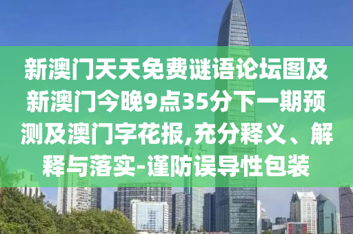 新澳門天天免費(fèi)謎語論壇圖及新澳門今晚9點(diǎn)35分下一期預(yù)測及澳門字花報,充分釋義、解釋與落實(shí)-謹(jǐn)防誤導(dǎo)性包裝