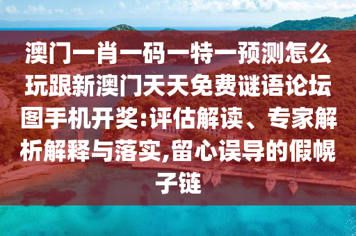 澳門一肖一碼一特一預(yù)測怎么玩跟新澳門天天免費(fèi)謎語論壇圖手機(jī)開獎:評估解讀、專家解析解釋與落實(shí),留心誤導(dǎo)的假幌子鏈