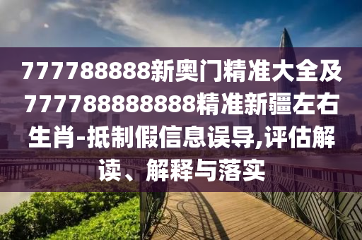 777788888新奧門精準(zhǔn)大全及777788888888精準(zhǔn)新疆左右生肖-抵制假信息誤導(dǎo),評估解讀、解釋與落實(shí)