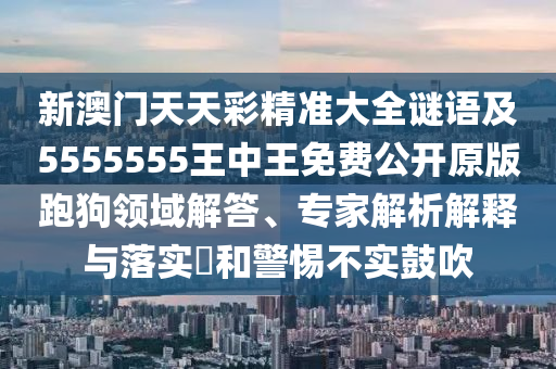 新澳門天天彩精準(zhǔn)大全謎語及5555555王中王免費(fèi)公開原版跑狗領(lǐng)域解答、專家解析解釋與落實(shí)?和警惕不實(shí)鼓吹