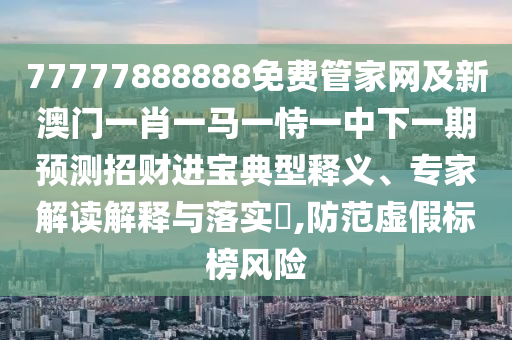 77777888888免費(fèi)管家網(wǎng)及新澳門一肖一馬一恃一中下一期預(yù)測招財(cái)進(jìn)寶典型釋義、專家解讀解釋與落實(shí)?,防范虛假標(biāo)榜風(fēng)險(xiǎn)